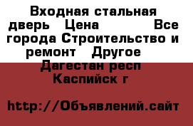 Входная стальная дверь › Цена ­ 4 500 - Все города Строительство и ремонт » Другое   . Дагестан респ.,Каспийск г.